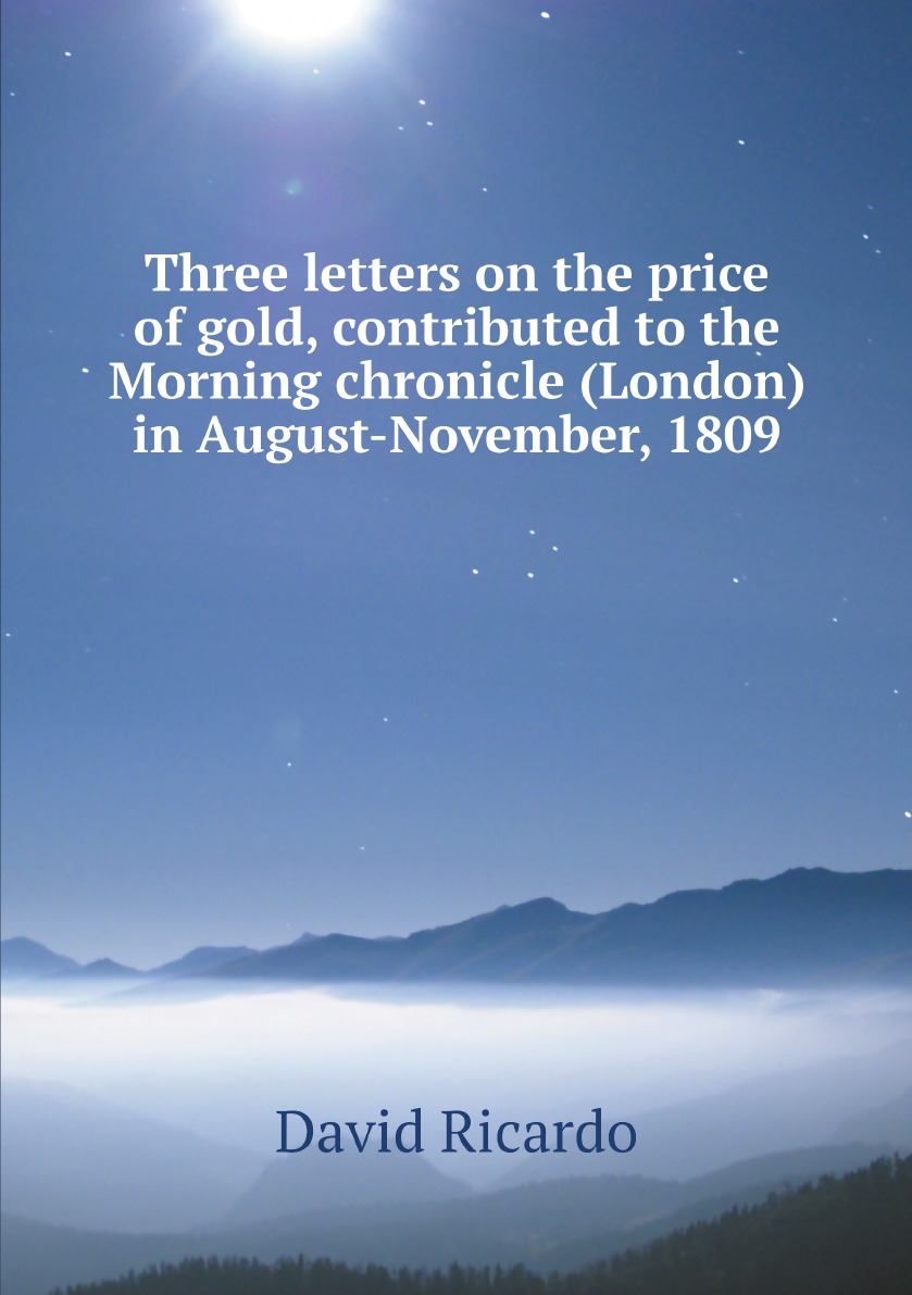 

Three letters on the price of gold, contributed to the Morning chronicle (London)in August