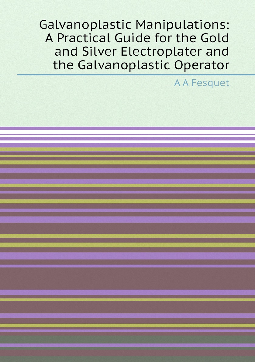 

Galvanoplastic Manipulations:A Practical Guide for the Gold and Silver Electroplater