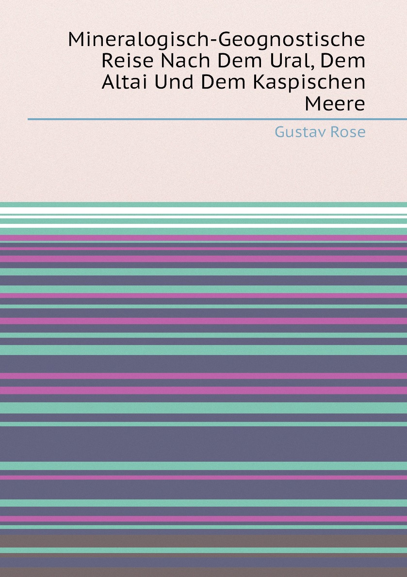 

Mineralogisch-Geognostische Reise Nach Dem Ural, Dem Altai Und Dem Kaspischen Meere
