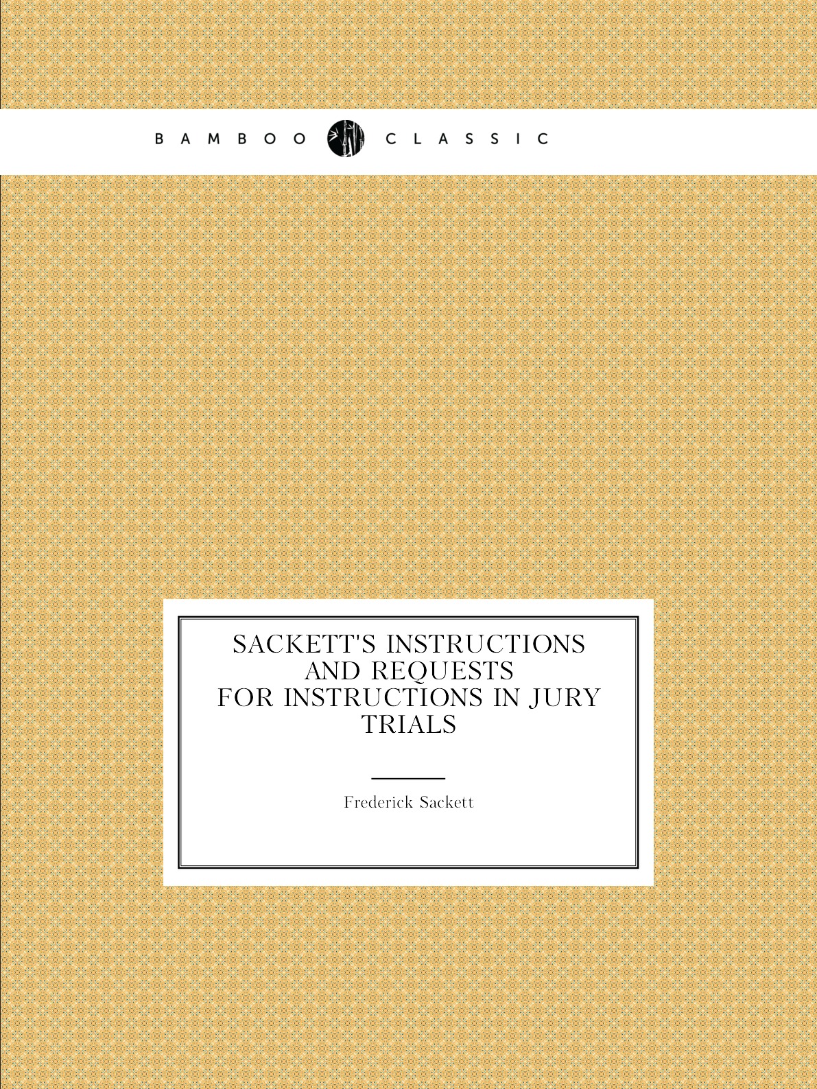 

Sackett's Instructions and requests for instructions in jury trials