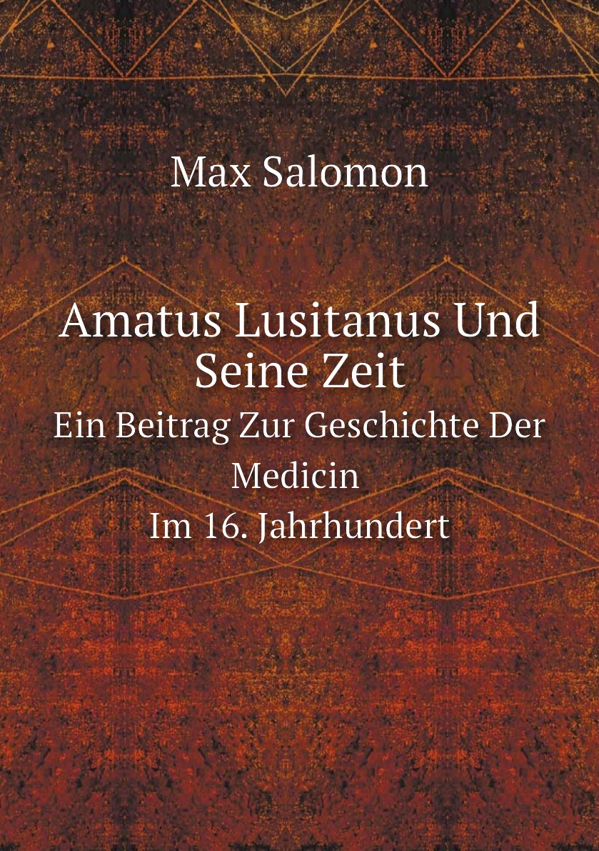 

Amatus Lusitanus Und Seine Zeit. Ein Beitrag Zur Geschichte Der Medicin Im 16. Jahrhundert