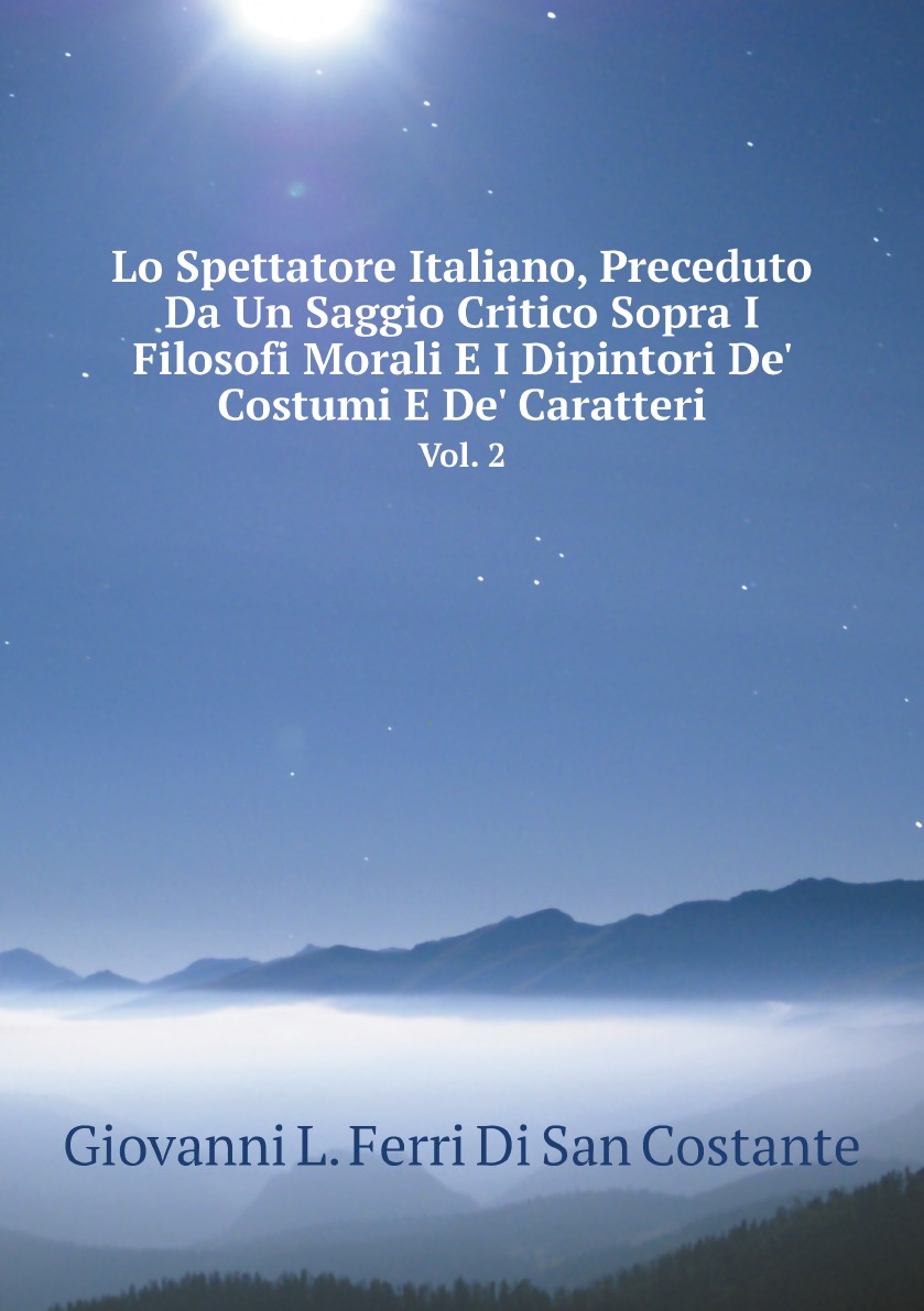 

Lo Spettatore Italiano, Preceduto Da Un Saggio Critico Sopra I Filosofi Morali