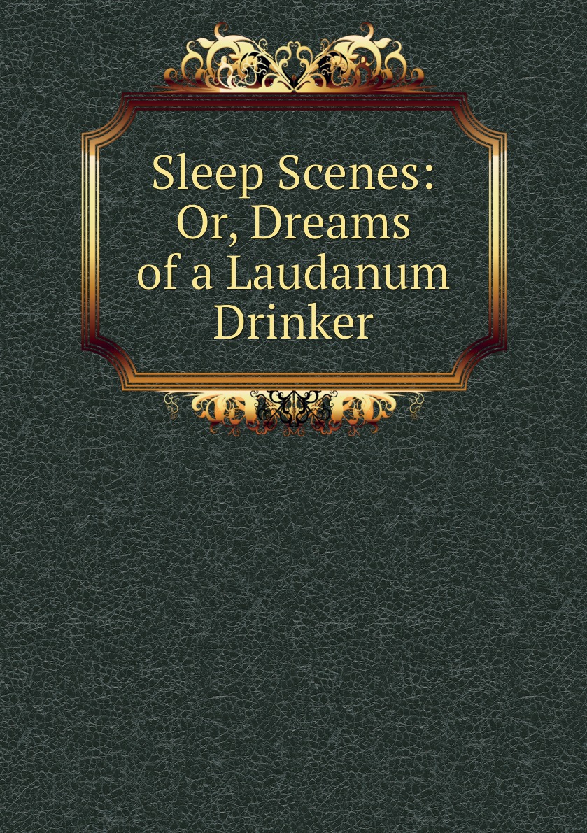 

Sleep Scenes: Or, Dreams of a Laudanum Drinker