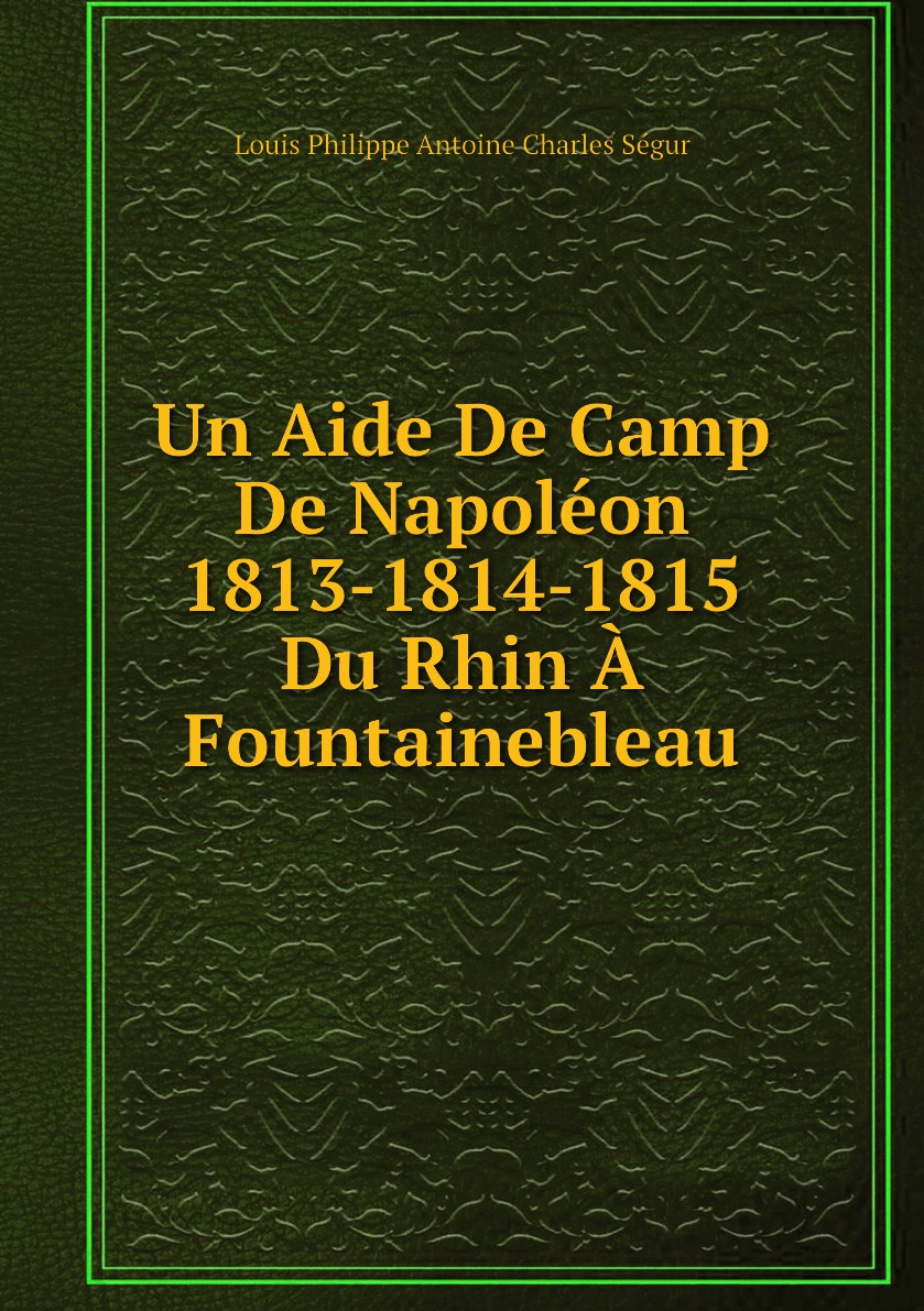 

Un Aide De Camp De Napoleon. 1813-1814-1815. Du Rhin A Fountainebleau