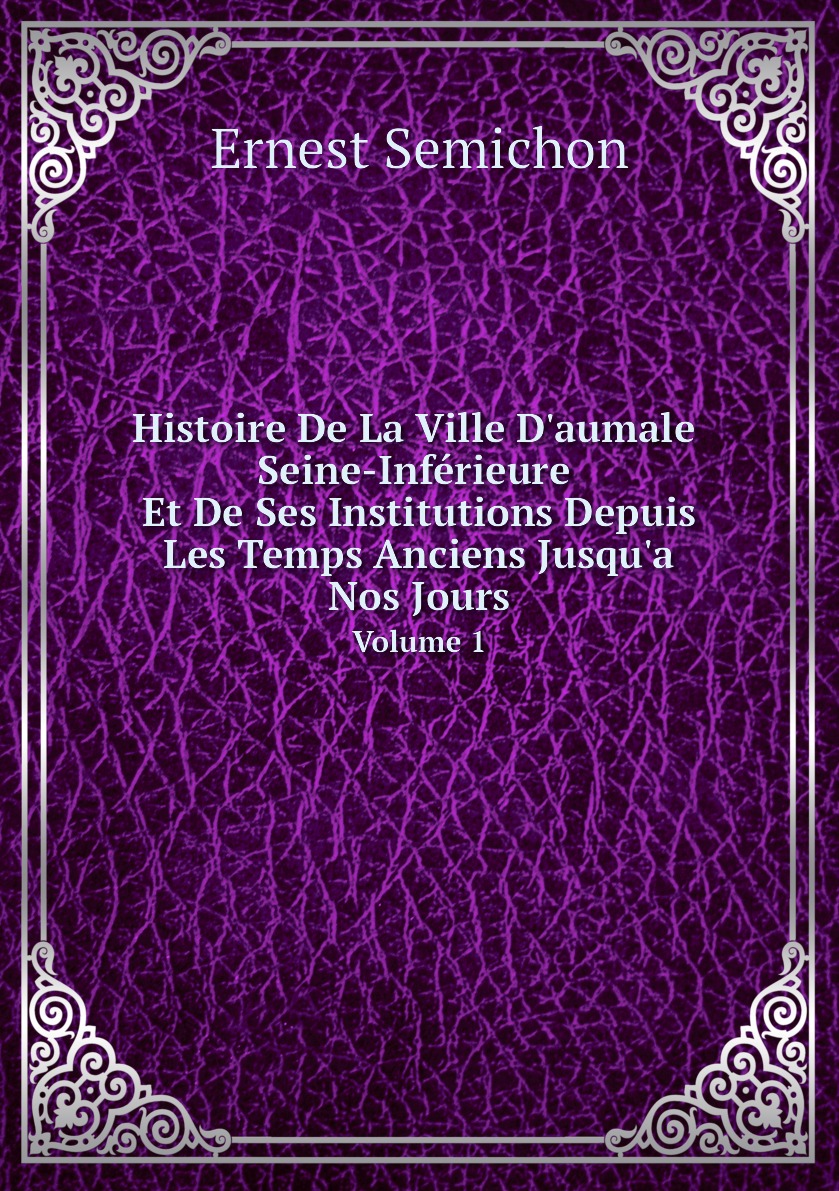 

Histoire De La Ville D'aumale Seine-Inferieure Et De Ses Institutions Depuis Les Temps