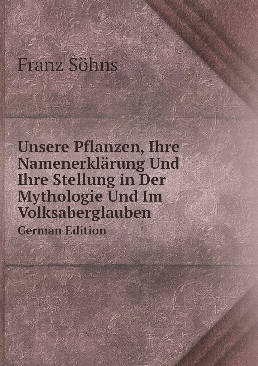 

Unsere Pflanzen, Ihre Namenerklarung Und Ihre Stellung in Der Mythologie Und Im