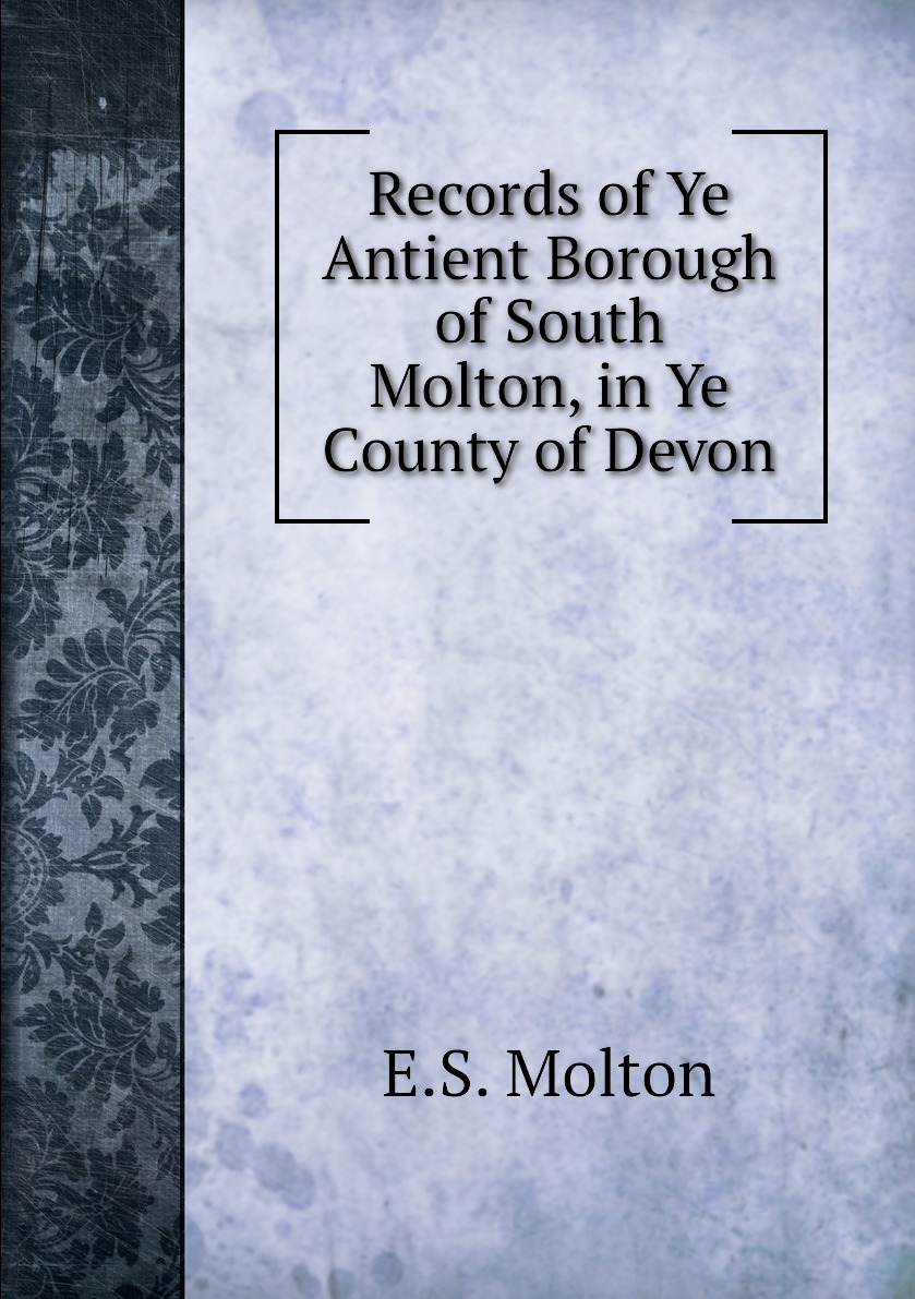 

Records of Ye Antient Borough of South Molton, in Ye County of Devon