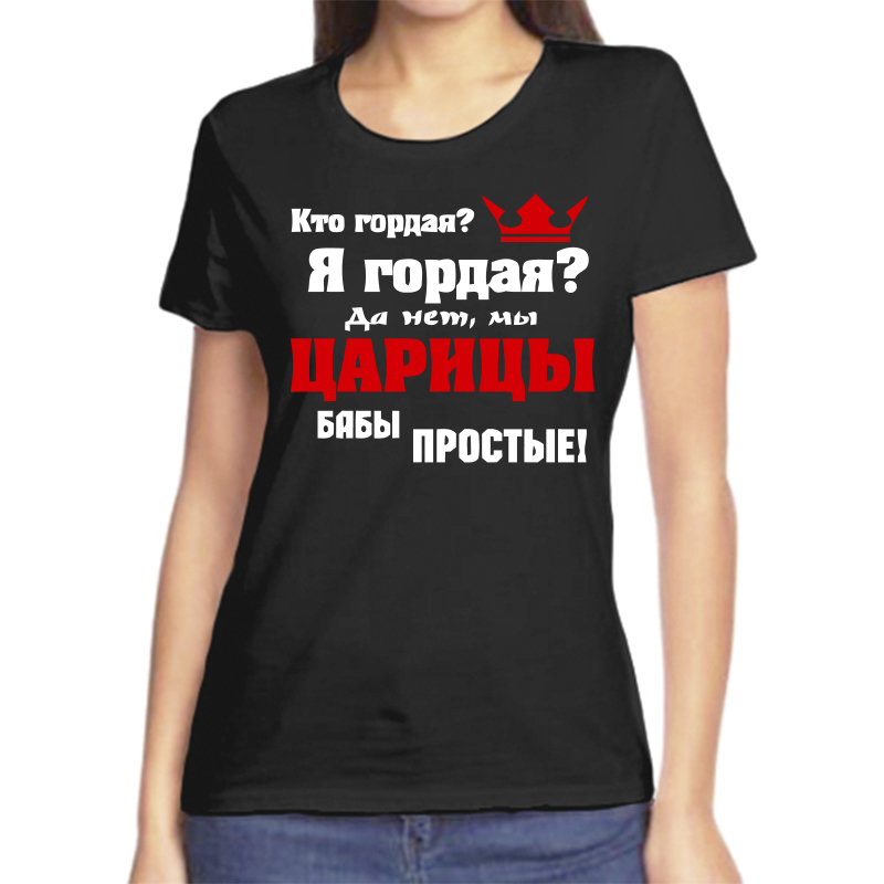 

Футболка женская черная 48 р-р кто гордая я гордая да не мы царицы бабы простые, Черный, fzh_kto_gordaya