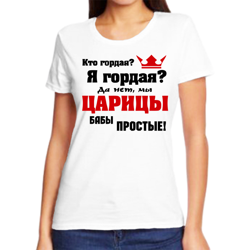 

Футболка женская белая 46 р-р кто гордая я гордая да не мы царицы бабы простые, Белый, fzh_kto_gordaya