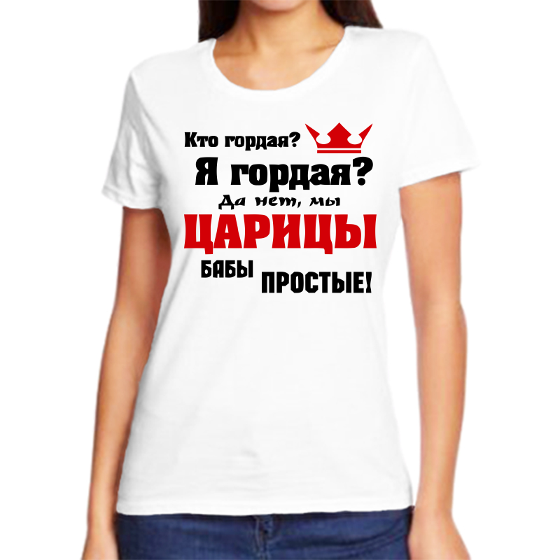 

Футболка женская белая 68 р-р кто гордая я гордая да не мы царицы бабы простые, Белый, fzh_kto_gordaya