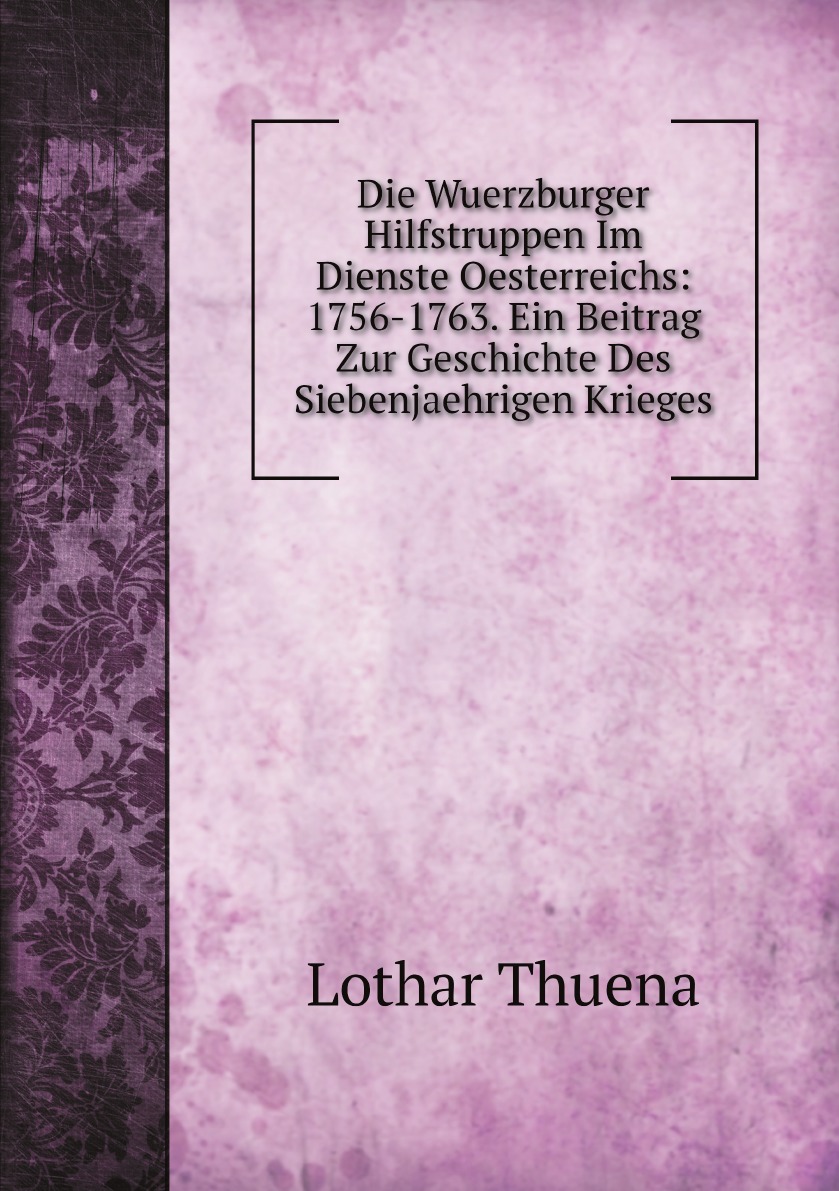 

Die Wuerzburger Hilfstruppen Im Dienste Oesterreichs:1756-1763. Ein Beitrag Zur Geschichte