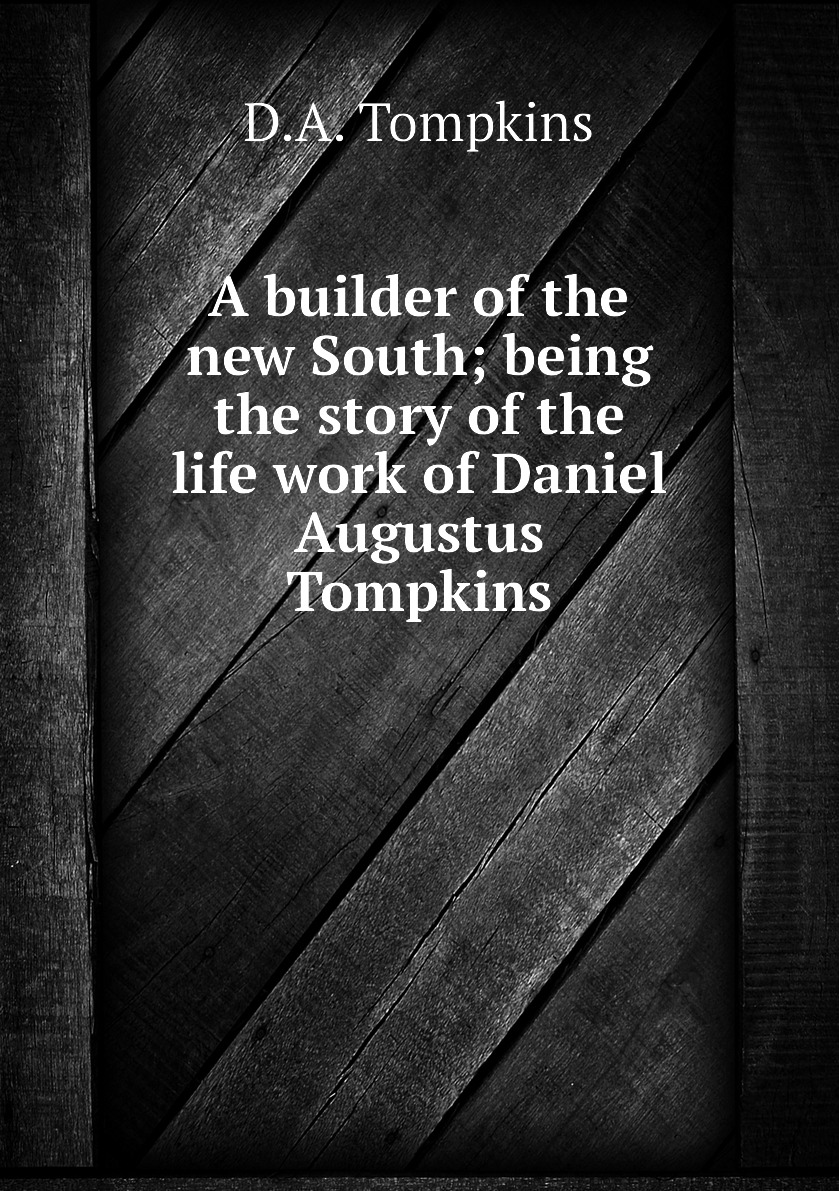 

A builder of the new South; being the story of the life work of Daniel Augustus Tompkins