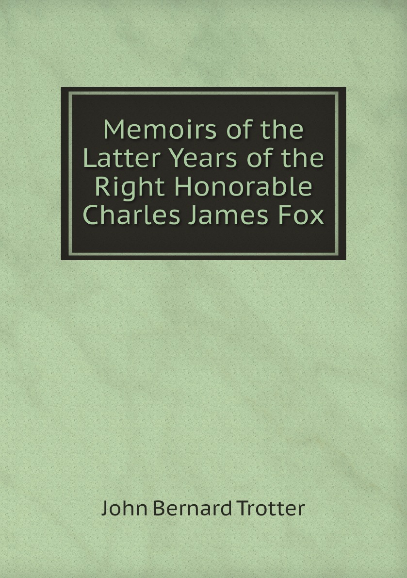 

Memoirs of the Latter Years of the Right Honorable Charles James Fox