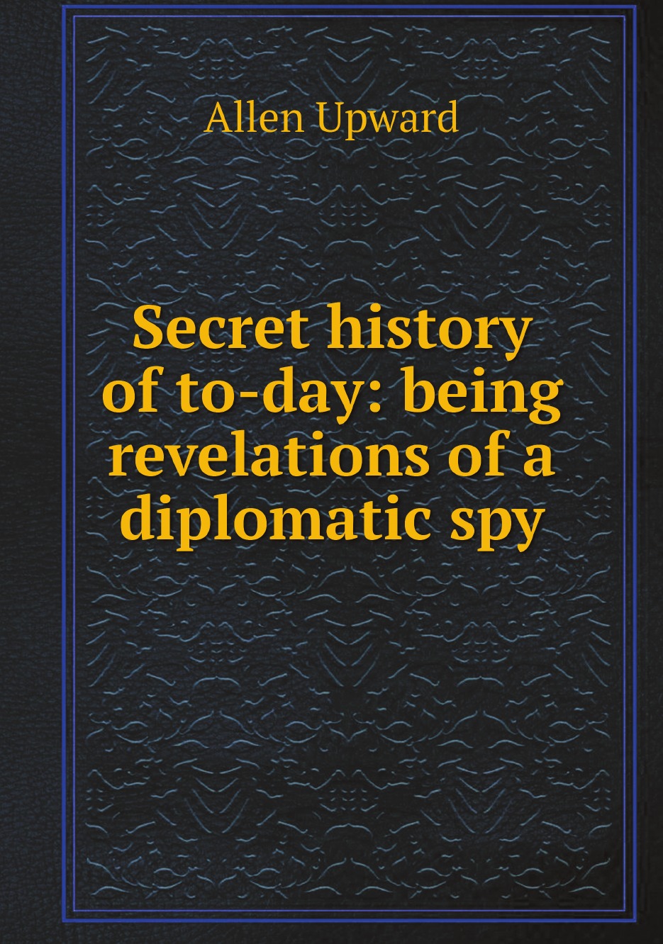 

Secret history of to-day: being revelations of a diplomatic spy