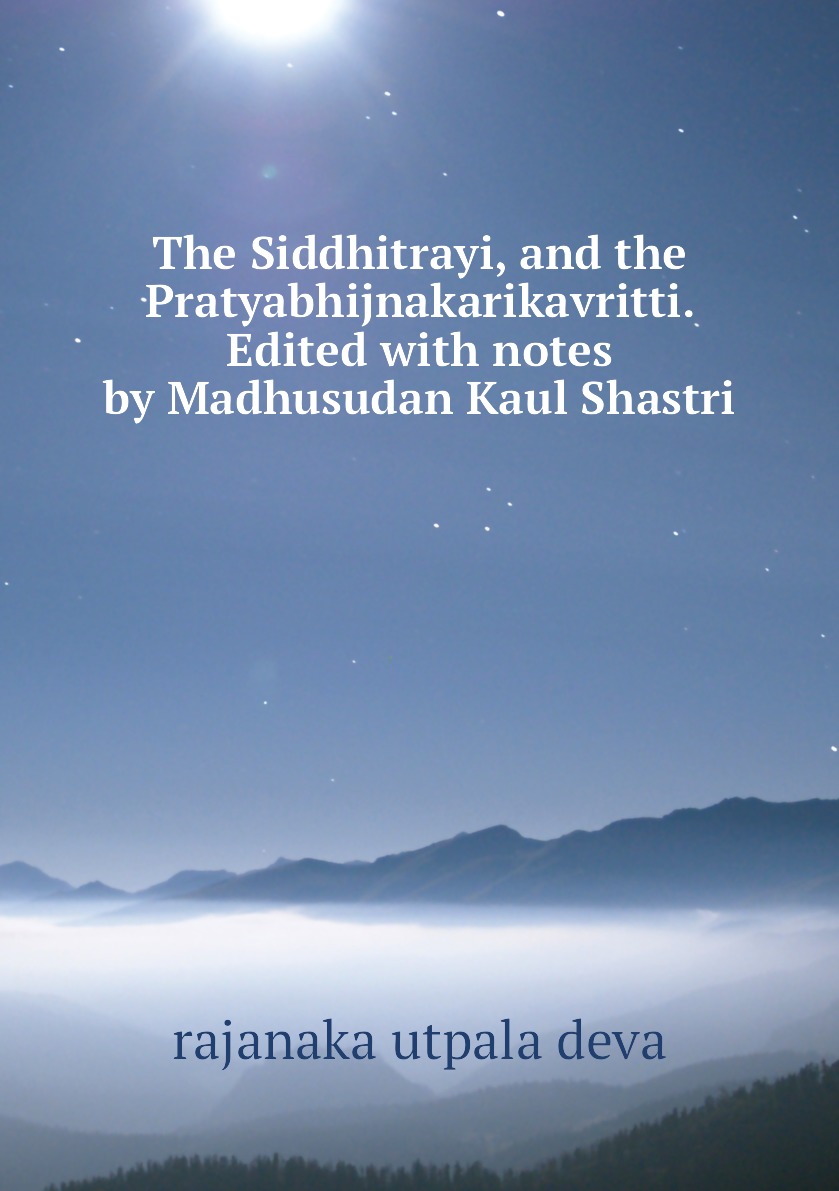 

The Siddhitrayi, and the Pratyabhijnakarikavritti. Edited with notes by Madhusudan Kaul