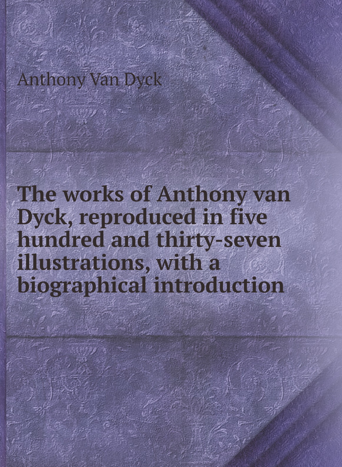 

The works of Anthony van Dyck, reproduced in five hundred and thirty-seven illustrations