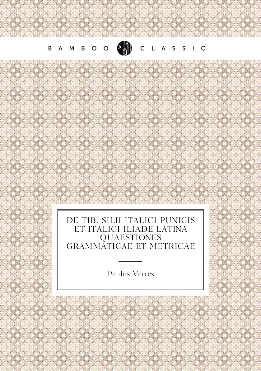 

De Tib. Silii Italici Punicis Et Italici Iliade Latina Quaestiones Grammaticae Et Metricae