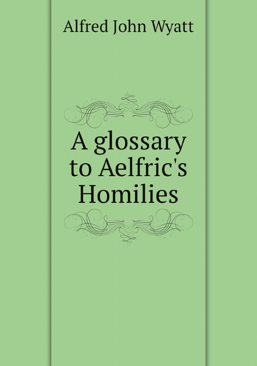 

A glossary to Aelfric's Homilies by A.J. Wyatt and H.H. Johnson