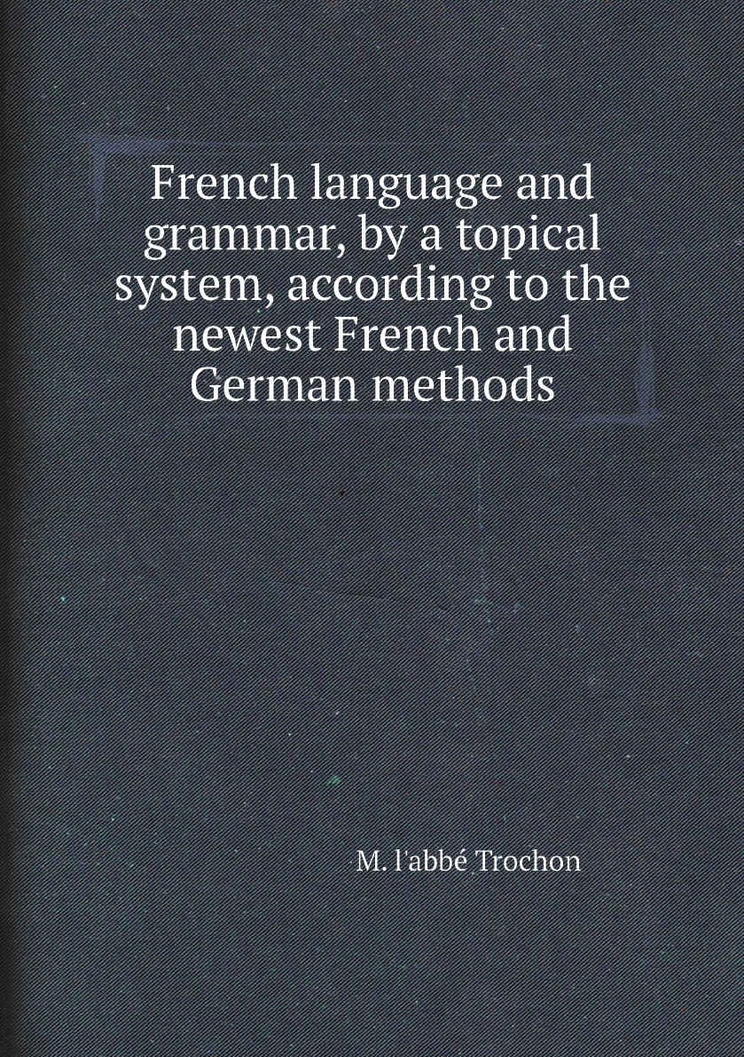 

French language and grammar, by a topical system, according to the newest French