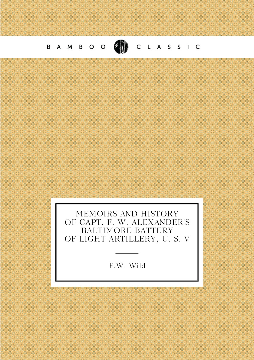 

Memoirs and history of Capt. F. W. Alexander's Baltimore Battery of light artillery,U.S.V