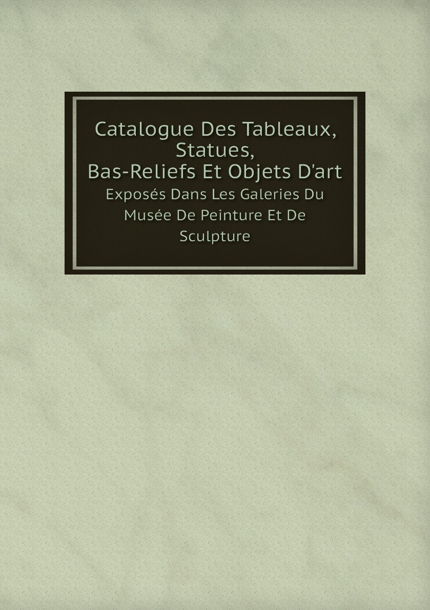 

Catalogue Des Tableaux, Statues, Bas-Reliefs Et Objets D'art