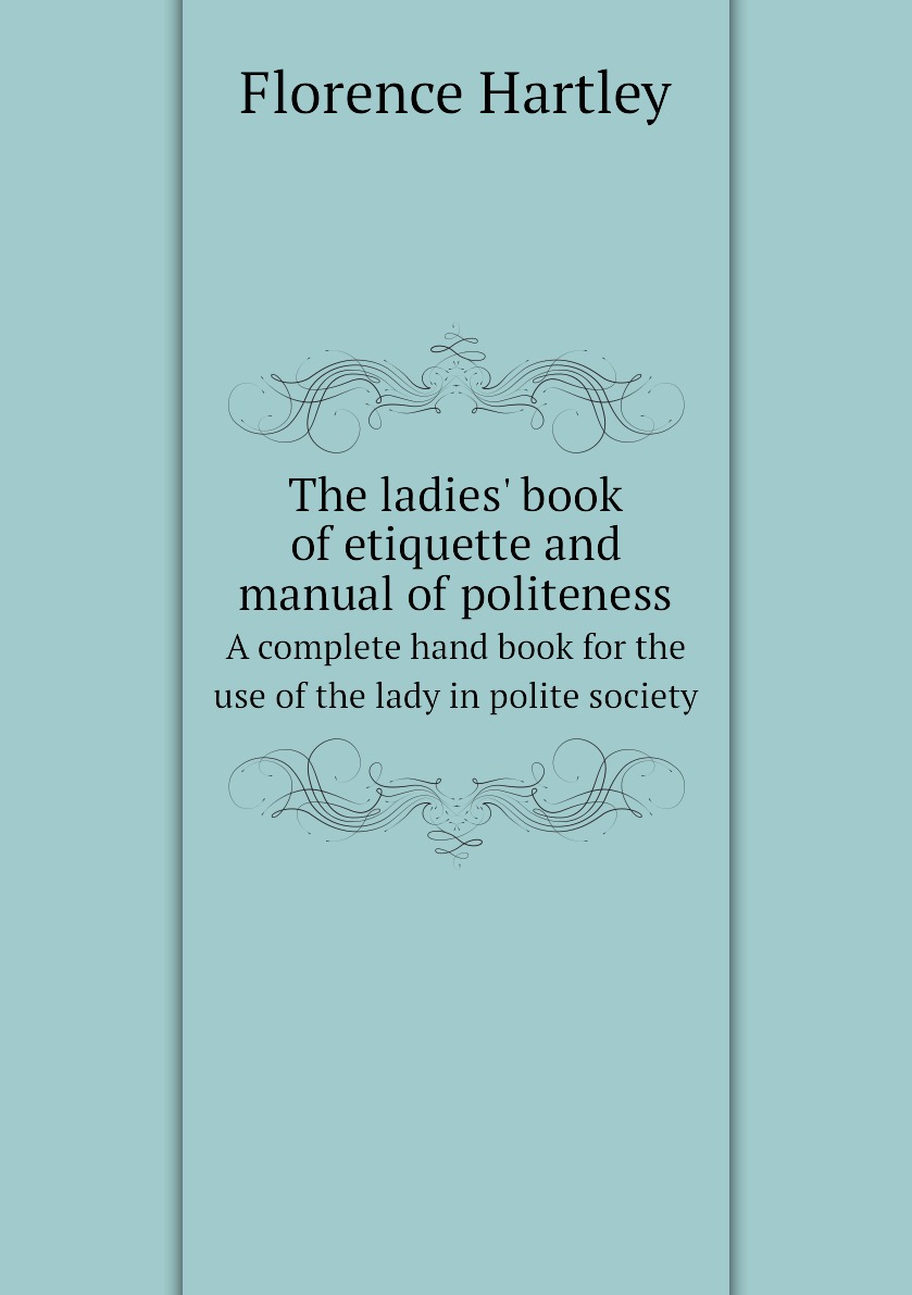 

The ladies' book of etiquette and manual of politeness. A complete hand boo