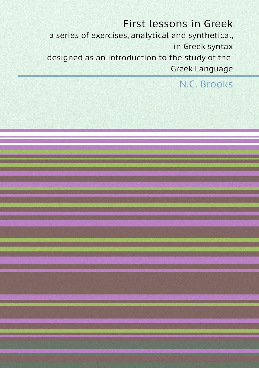 

First lessons in Greek:a series of exercises, analytical and synthetical