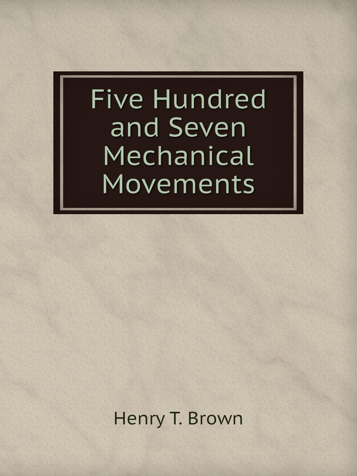 

Five Hundred and Seven Mechanical Movements