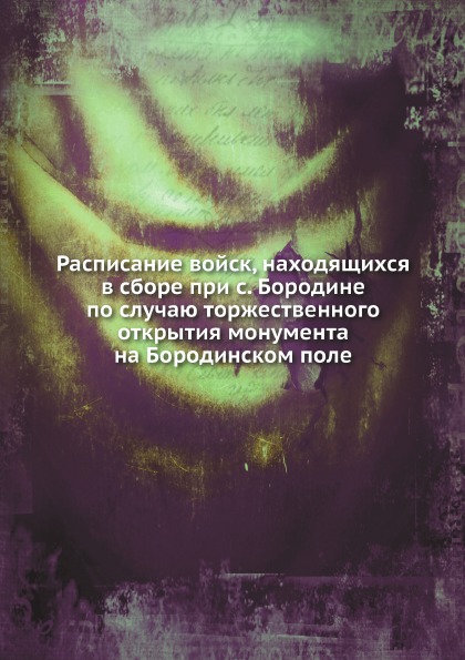 

Расписание Войск, находящихся В Сборе при С.Бородине по Случаю торжественного Отк...