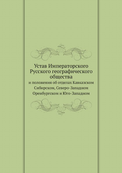 

Устав Императорского Русского Географического Общества, и положения Об Отделах ка...