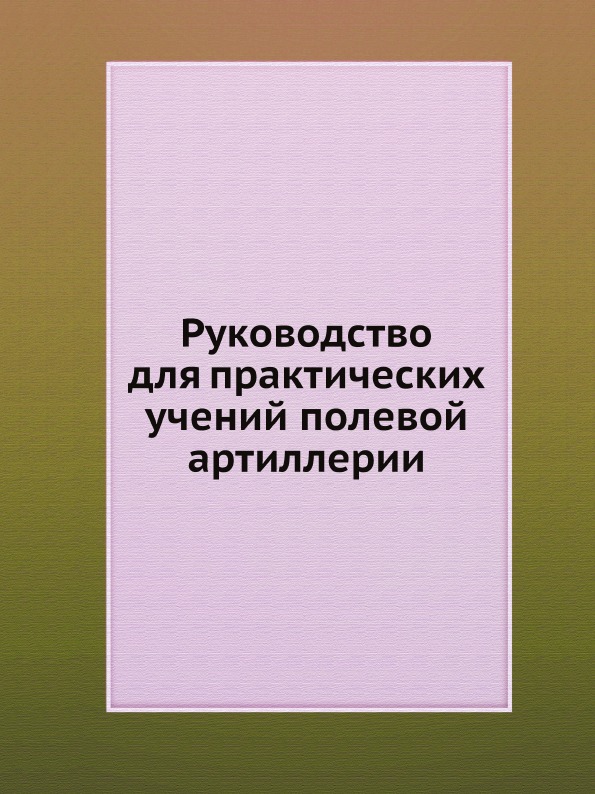 

Руководство для практических Учений полевой Артиллерии