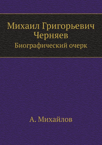 

Михаил Григорьевич Черняев, Биографический Очерк А. Михайлова