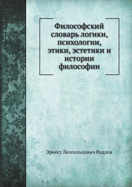 

Философский Словарь логики, психологии, Этики, Эстетики и Истории Философии