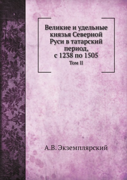 

Великие и Удельные князья Северной Руси В татарский период, С 1238 по 1505, том Ii