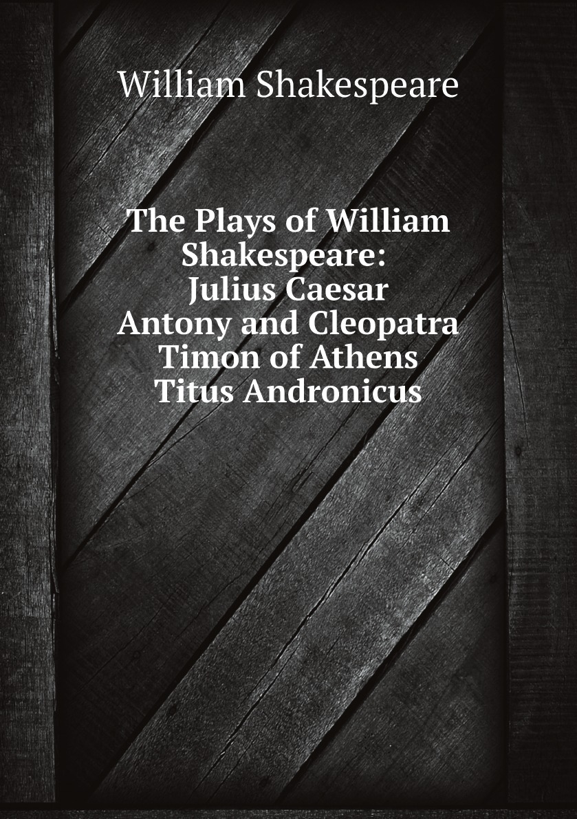 

The Plays of William Shakespeare:Julius Caesar. Antony and Cleopatra. Timon of Athens