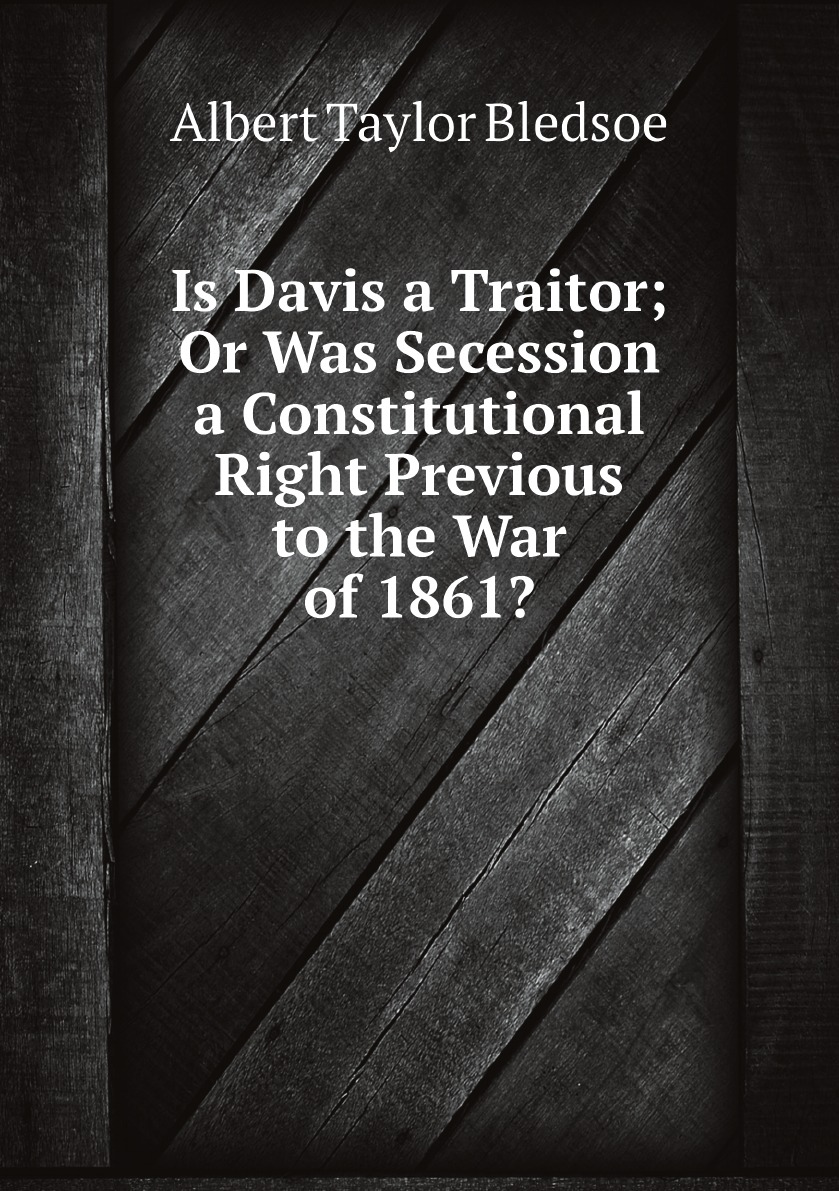 

Is Davis a Traitor; Or Was Secession a Constitutional Right Previous to the War of 1861