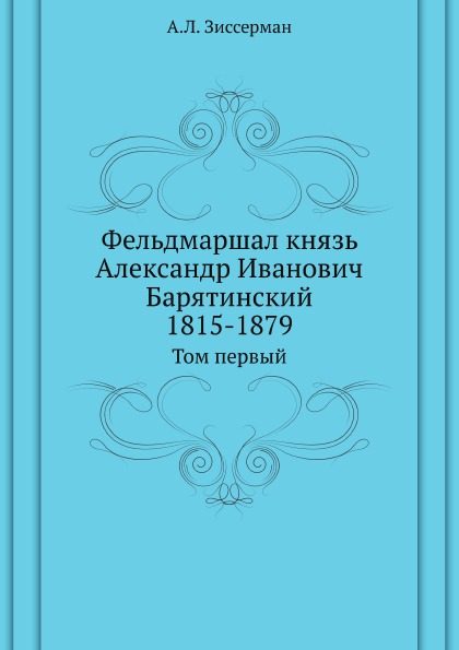 

Фельдмаршал князь Александр Иванович Барятинский 1815-1879, том первый