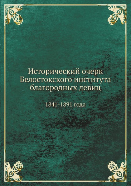 

Исторический Очерк Белостокского Института Благородных Девиц, 1841-1891 Года