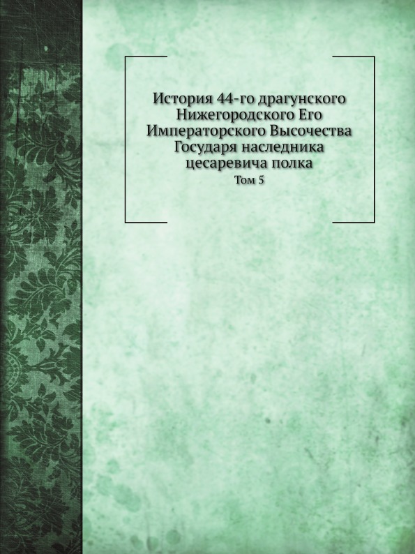 

История 44-Го Драгунского Нижегородского Его Императорского Высочества Государя н...