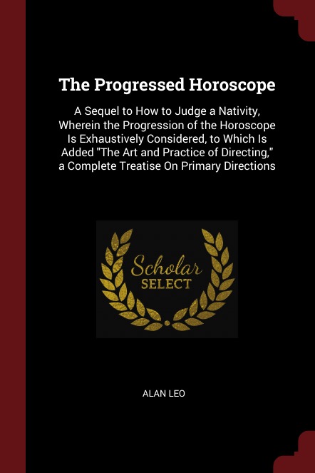 

The Progressed Horoscope, A Sequel To How To Judge A Nativity, Wherein The Progre...