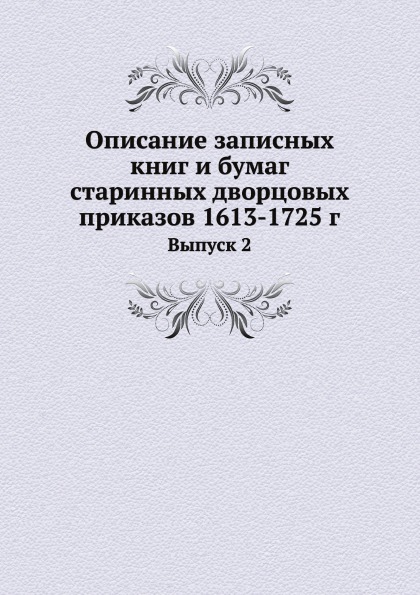 

Описание Записных книг и Бумаг Старинных Дворцовых приказов 1613-1725 Г, Выпуск 2