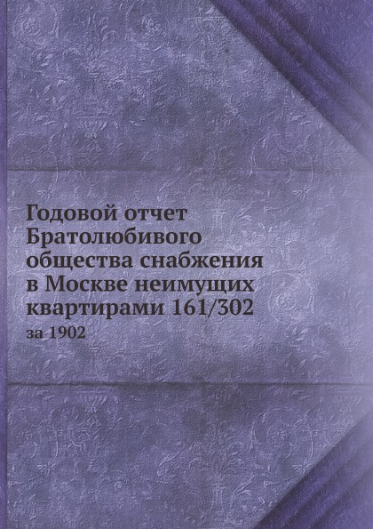 

Годовой Отчет Братолюбивого Общества Снабжения В Москве Неимущих квартирами 161 3...