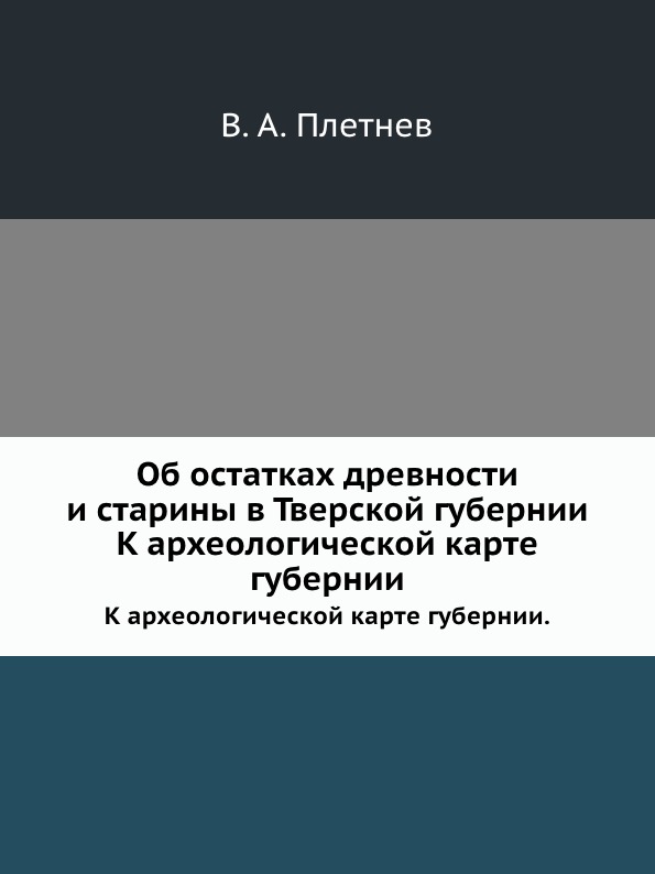 

Об Остатках Древности и Старины В тверской Губернии, к Археологической карте Губе...