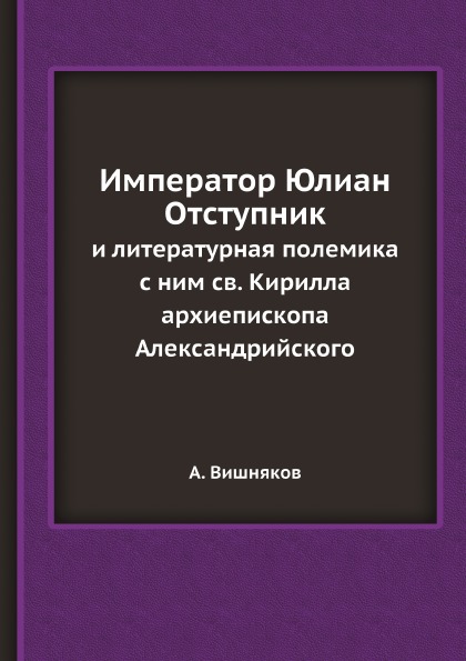 

Император Юлиан Отступник, и литературная полемика С Ним Св, кирилла Архиепископа...