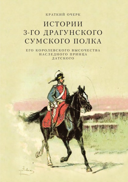 

Краткий Очерк Истории 3-Го Драгунского Сумского Его королевского Высочества насле...