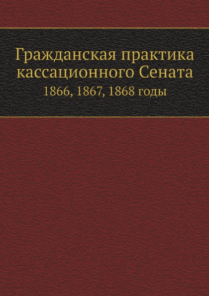 

Гражданская практика кассационного Сената, 1866, 1867, 1868 Годы