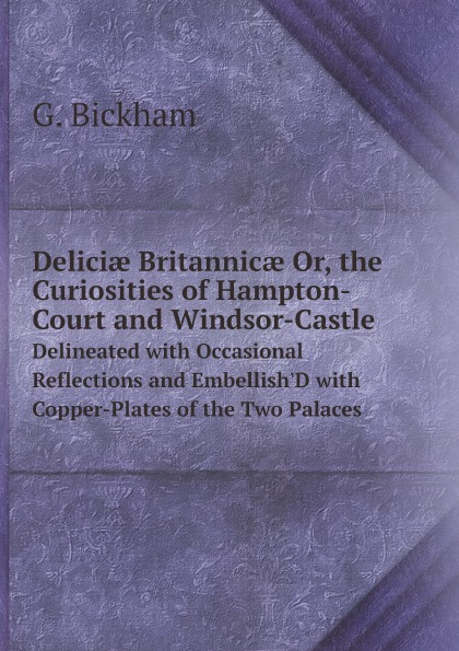 

Delici Britannic Or, The Curiosities Of Hampton-Court And Windsor-Castle, Delin...