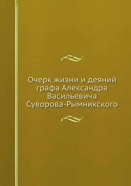 

Очерк Жизни и Деяний Графа Александра Васильевича Суворова-Рымникского