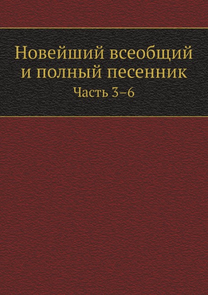 

Новейший Всеобщий и полный песенник, Ч.3–6