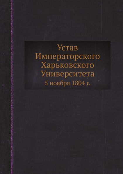 

Устав Императорского Харьковского Университета, 5 Ноября 1804 Г.